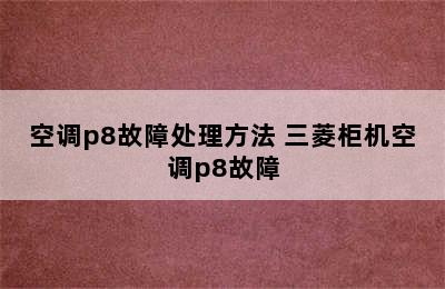 空调p8故障处理方法 三菱柜机空调p8故障